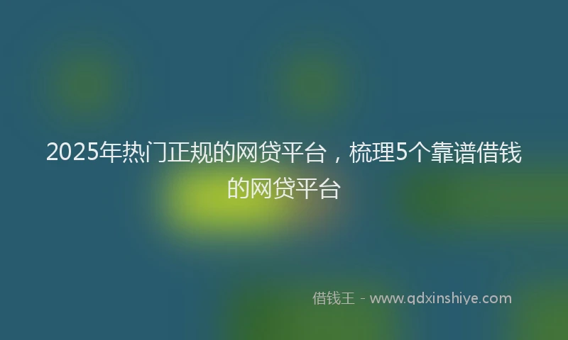 2025年热门正规的网贷平台，梳理5个靠谱借钱的网贷平台