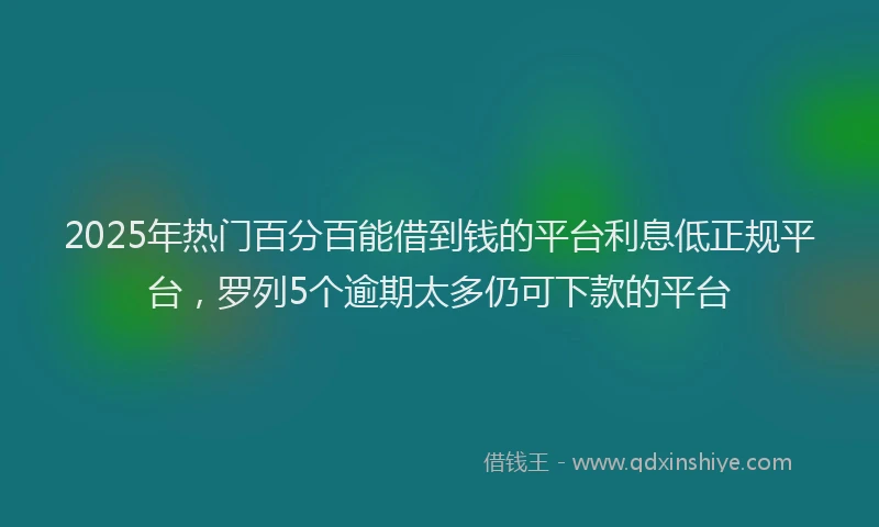 2025年热门百分百能借到钱的平台利息低正规平台，罗列5个逾期太多仍可下款的平台