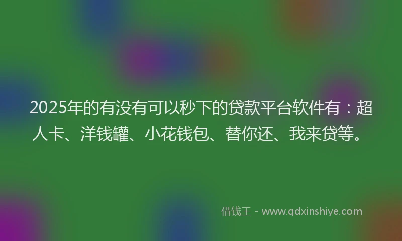 2025年的有没有可以秒下的贷款平台软件有：超人卡、洋钱罐、小花钱包、替你还、我来贷等。
