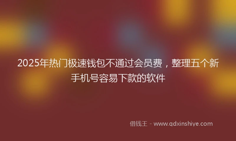 2025年热门极速钱包不通过会员费，整理五个新手机号容易下款的软件