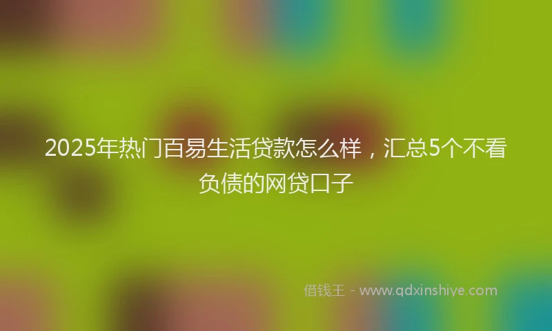 2025年热门百易生活贷款怎么样，汇总5个不看负债的网贷口子