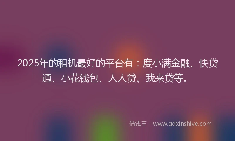 2025年的租机最好的平台有：度小满金融、快贷通、小花钱包、人人贷、我来贷等。
