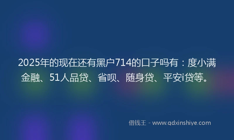 2025年的现在还有黑户714的口子吗有：度小满金融、51人品贷、省呗、随身贷、平安i贷等。