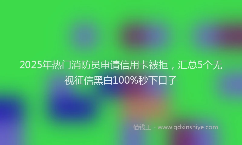 2025年热门消防员申请信用卡被拒，汇总5个无视征信黑白100%秒下口子