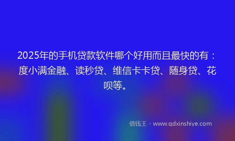 2025年的手机贷款软件哪个好用而且最快的有：度小满金融、读秒贷、维信卡卡贷、随身贷、花呗等。