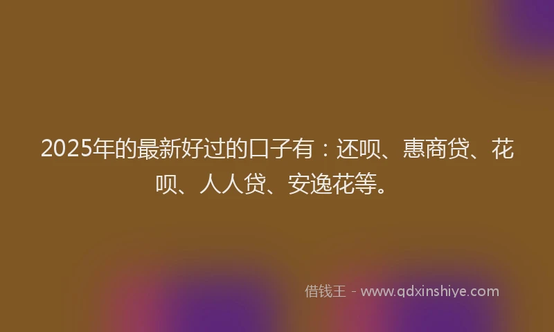 2025年的最新好过的口子有：还呗、惠商贷、花呗、人人贷、安逸花等。