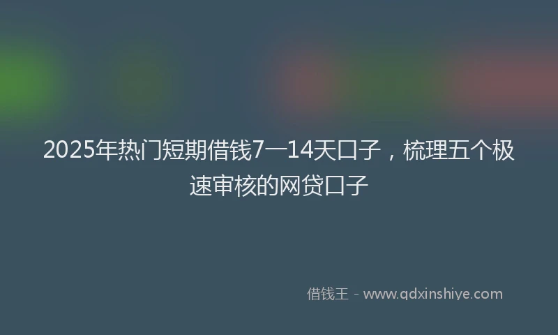 2025年热门短期借钱7一14天口子，梳理五个极速审核的网贷口子