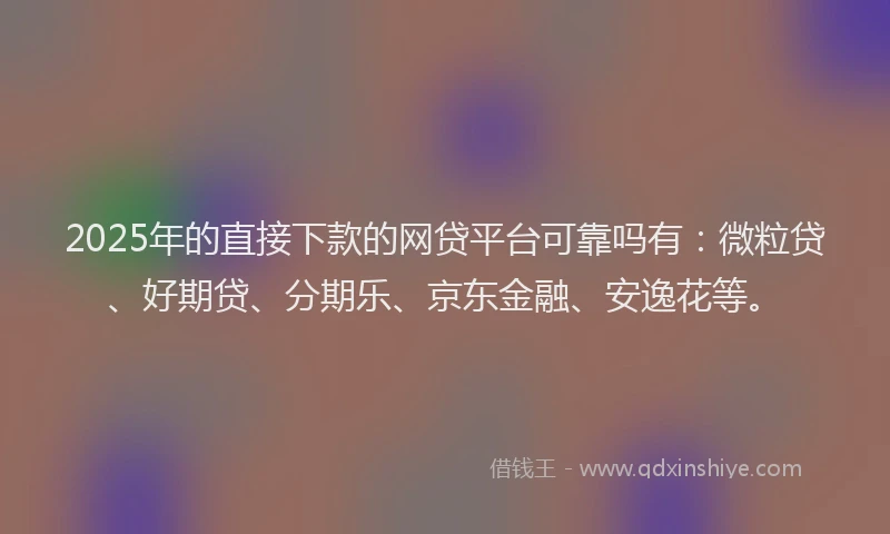 2025年的直接下款的网贷平台可靠吗有：微粒贷、好期贷、分期乐、京东金融、安逸花等。