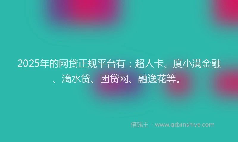 2025年的网贷正规平台有：超人卡、度小满金融、滴水贷、团贷网、融逸花等。