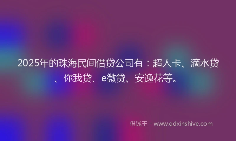 2025年的珠海民间借贷公司有：超人卡、滴水贷、你我贷、e微贷、安逸花等。