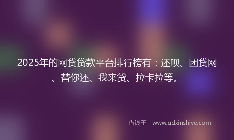 2025年的网贷贷款平台排行榜有：还呗、团贷网、替你还、我来贷、拉卡拉等。