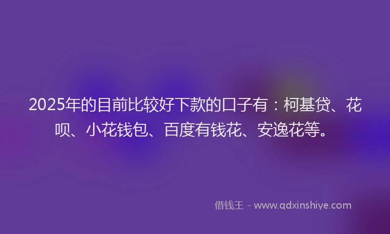 2025年的目前比较好下款的口子有：柯基贷、花呗、小花钱包、百度有钱花、安逸花等。