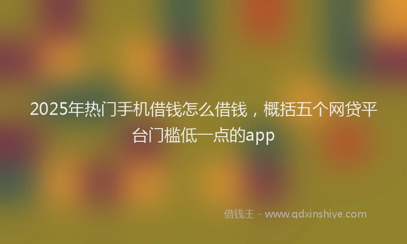 2025年热门手机借钱怎么借钱，概括五个网贷平台门槛低一点的app