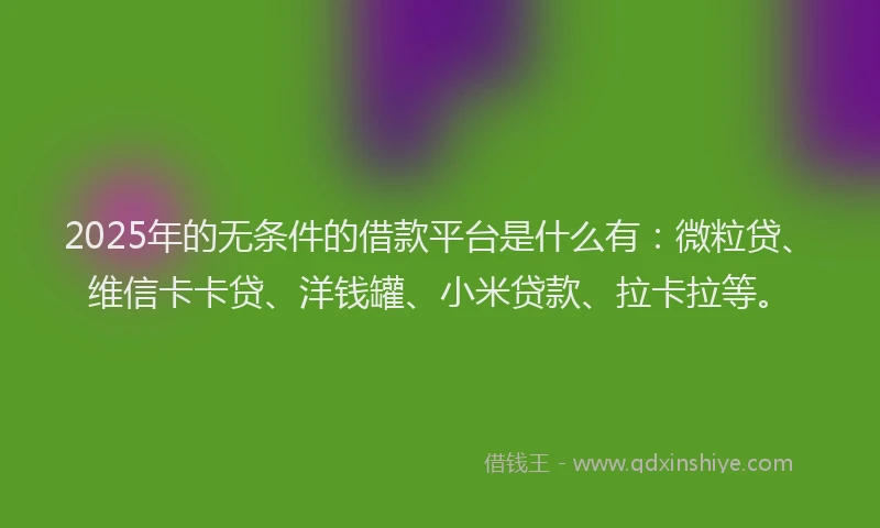 2025年的无条件的借款平台是什么有：微粒贷、维信卡卡贷、洋钱罐、小米贷款、拉卡拉等。