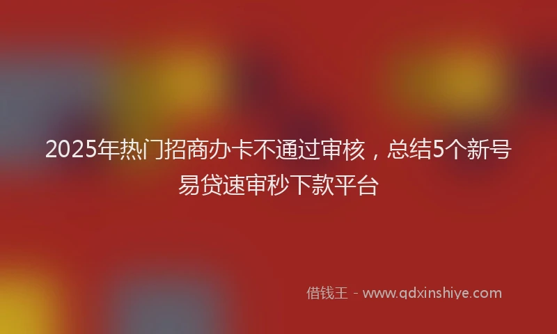 2025年热门招商办卡不通过审核，总结5个新号易贷速审秒下款平台