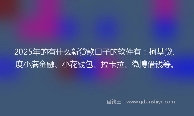 2025年的有什么新贷款口子的软件有：柯基贷、度小满金融、小花钱包、拉卡拉、微博借钱等。