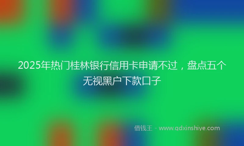 2025年热门桂林银行信用卡申请不过，盘点五个无视黑户下款口子