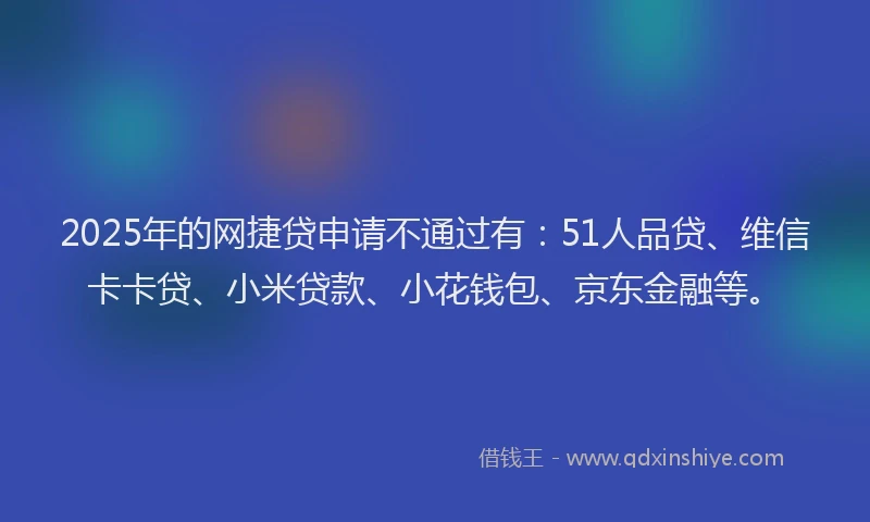 2025年的网捷贷申请不通过有：51人品贷、维信卡卡贷、小米贷款、小花钱包、京东金融等。