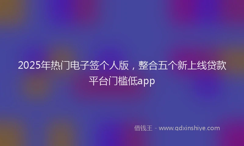 2025年热门电子签个人版，整合五个新上线贷款平台门槛低app