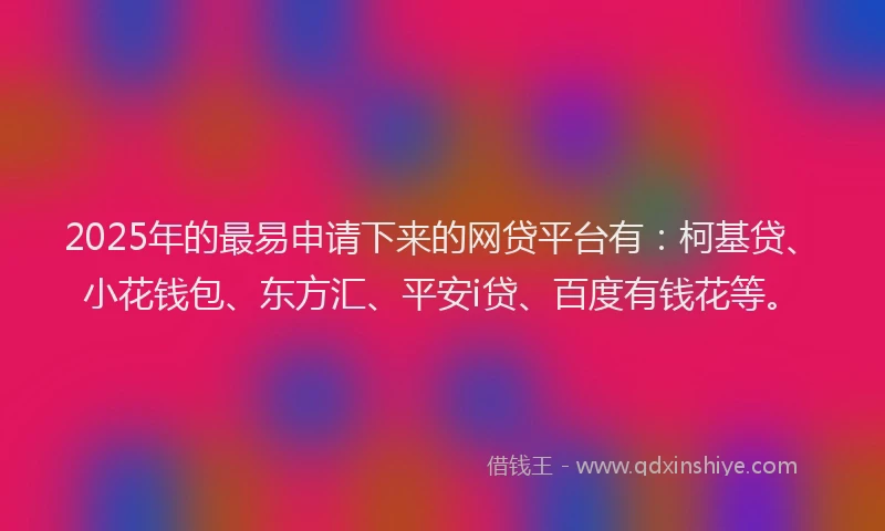 2025年的最易申请下来的网贷平台有：柯基贷、小花钱包、东方汇、平安i贷、百度有钱花等。
