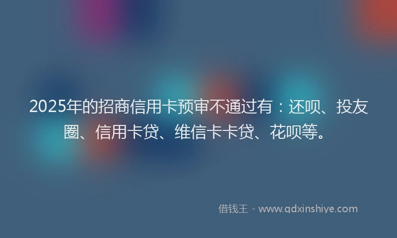 2025年的招商信用卡预审不通过有：还呗、投友圈、信用卡贷、维信卡卡贷、花呗等。
