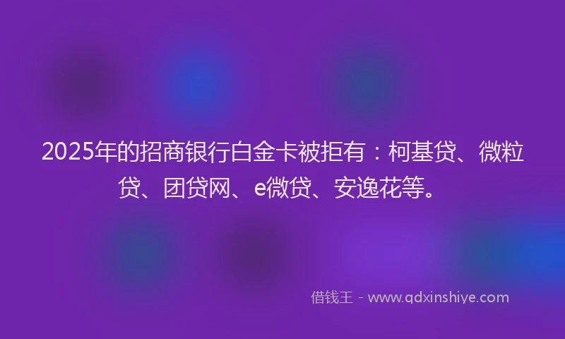 2025年的招商银行白金卡被拒有：柯基贷、微粒贷、团贷网、e微贷、安逸花等。
