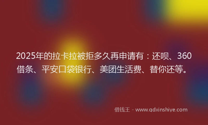 2025年的拉卡拉被拒多久再申请有：还呗、360借条、平安口袋银行、美团生活费、替你还等。