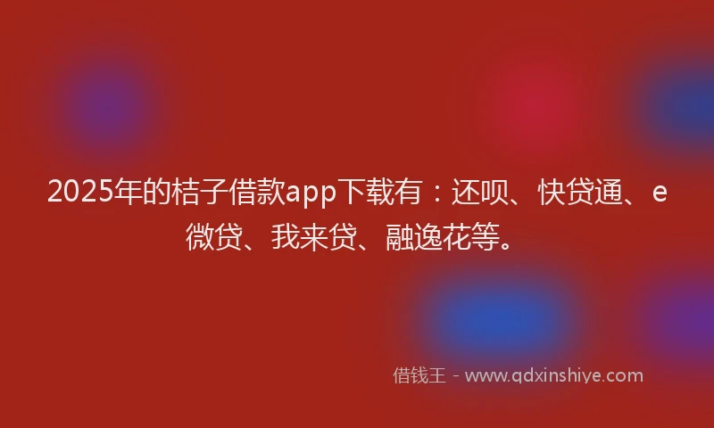 2025年的桔子借款app下载有：还呗、快贷通、e微贷、我来贷、融逸花等。