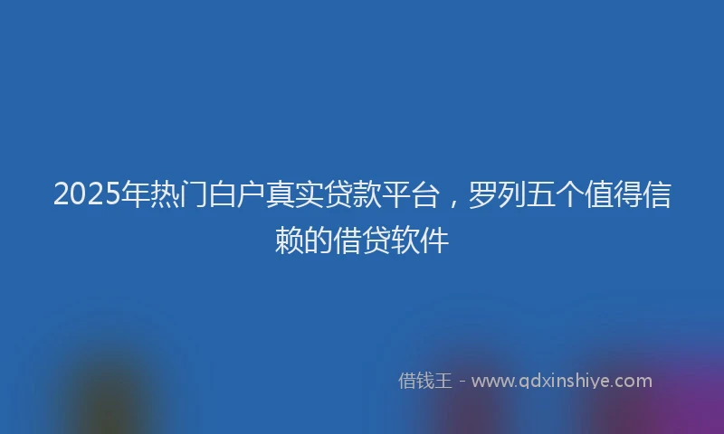 2025年热门白户真实贷款平台，罗列五个值得信赖的借贷软件