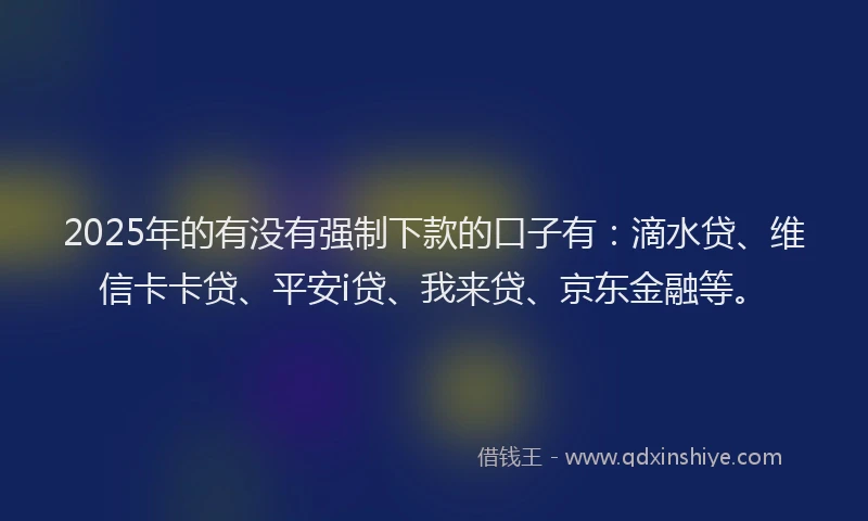 2025年的有没有强制下款的口子有：滴水贷、维信卡卡贷、平安i贷、我来贷、京东金融等。