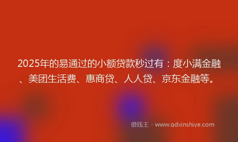 2025年的易通过的小额贷款秒过有：度小满金融、美团生活费、惠商贷、人人贷、京东金融等。