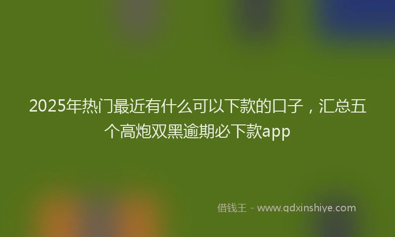 2025年热门最近有什么可以下款的口子，汇总五个高炮双黑逾期必下款app