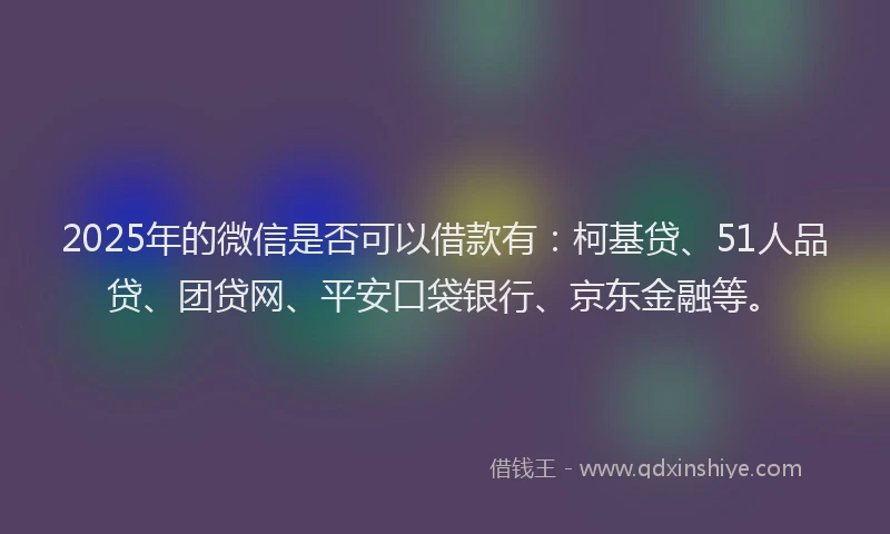 2025年的微信是否可以借款有：柯基贷、51人品贷、团贷网、平安口袋银行、京东金融等。