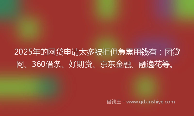 2025年的网贷申请太多被拒但急需用钱有：团贷网、360借条、好期贷、京东金融、融逸花等。