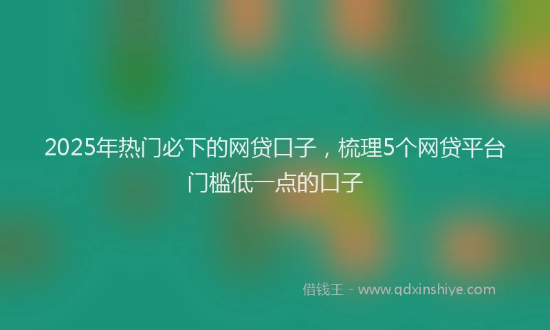 2025年热门必下的网贷口子，梳理5个网贷平台门槛低一点的口子