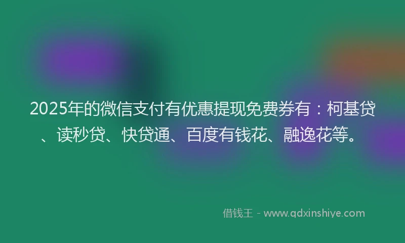 2025年的微信支付有优惠提现免费券有：柯基贷、读秒贷、快贷通、百度有钱花、融逸花等。