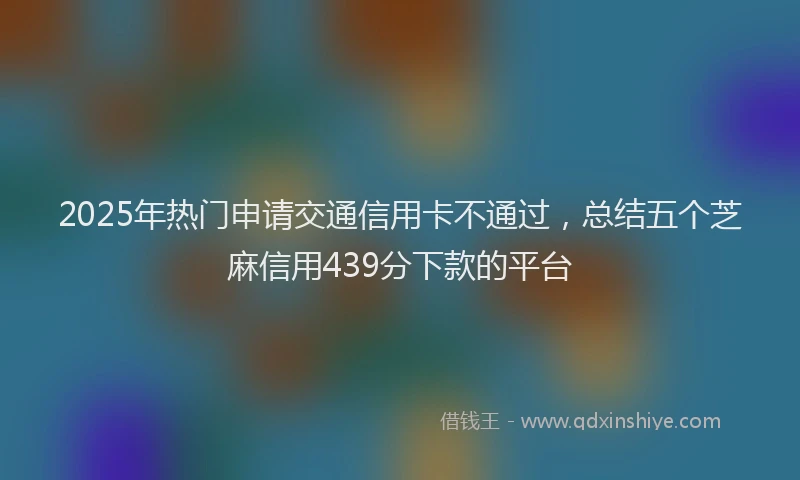 2025年热门申请交通信用卡不通过，总结五个芝麻信用439分下款的平台