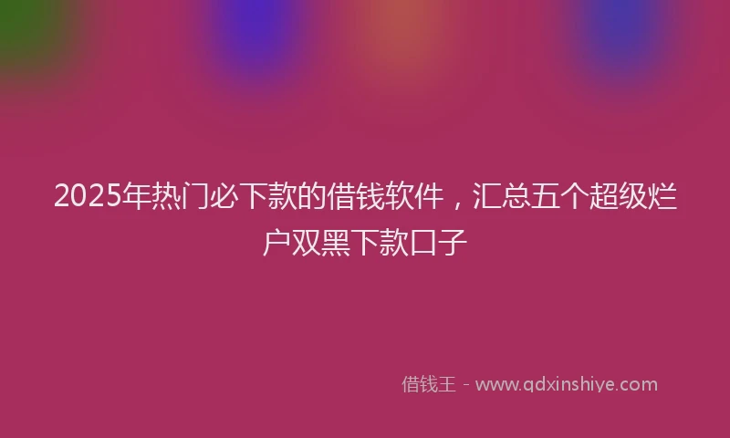 2025年热门必下款的借钱软件，汇总五个超级烂户双黑下款口子