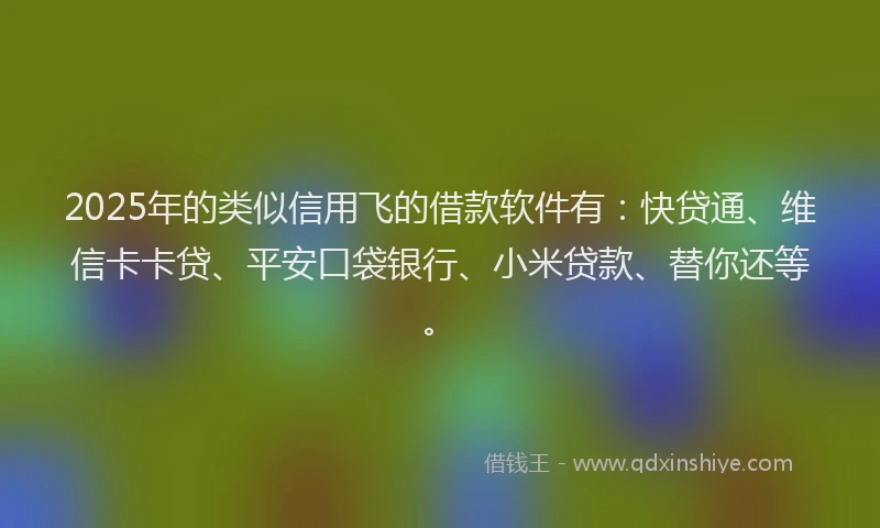 2025年的类似信用飞的借款软件有：快贷通、维信卡卡贷、平安口袋银行、小米贷款、替你还等。