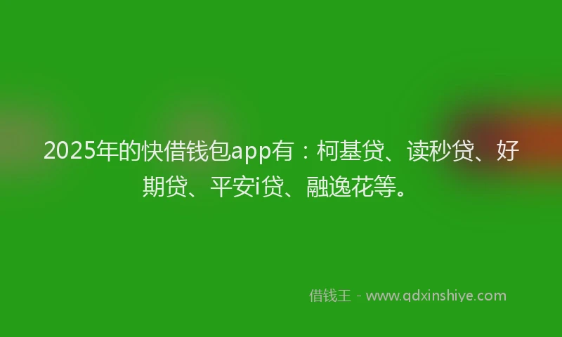 2025年的快借钱包app有：柯基贷、读秒贷、好期贷、平安i贷、融逸花等。