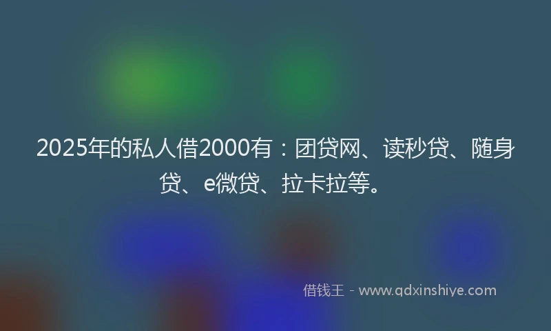2025年的私人借2000有：团贷网、读秒贷、随身贷、e微贷、拉卡拉等。