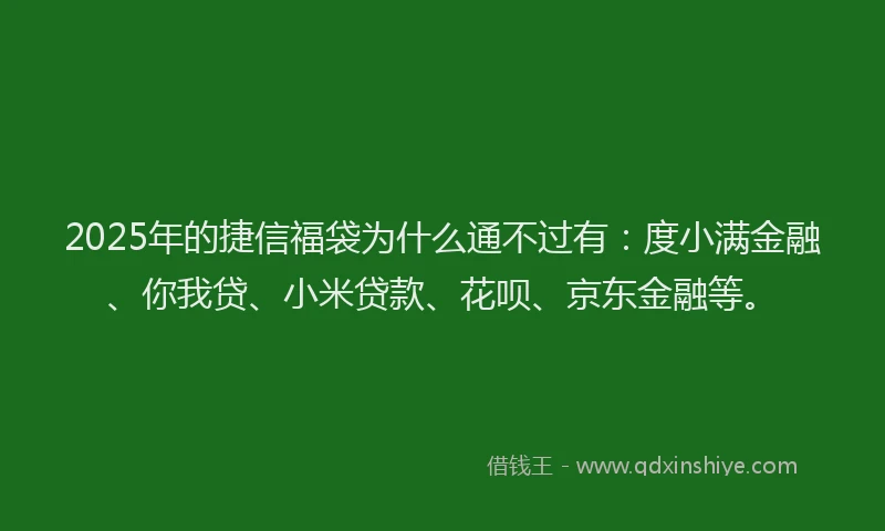 2025年的捷信福袋为什么通不过有：度小满金融、你我贷、小米贷款、花呗、京东金融等。