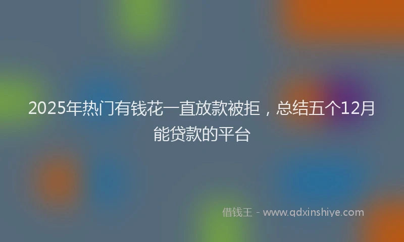 2025年热门有钱花一直放款被拒，总结五个12月能贷款的平台