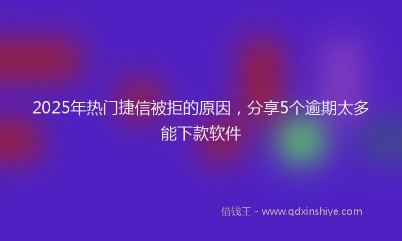2025年热门捷信被拒的原因，分享5个逾期太多能下款软件
