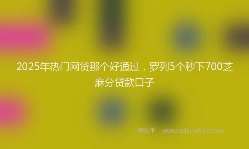 2025年热门网贷那个好通过，罗列5个秒下700芝麻分贷款口子