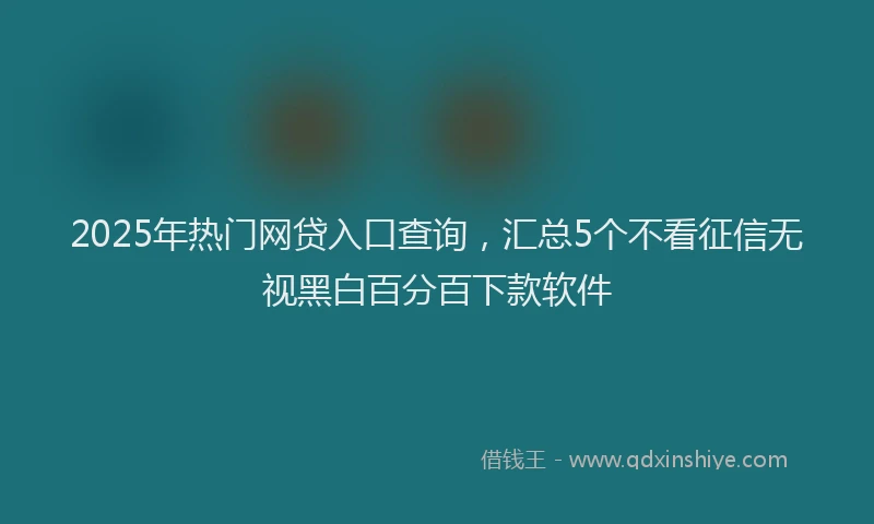 2025年热门网贷入口查询，汇总5个不看征信无视黑白百分百下款软件