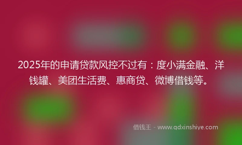 2025年的申请贷款风控不过有：度小满金融、洋钱罐、美团生活费、惠商贷、微博借钱等。