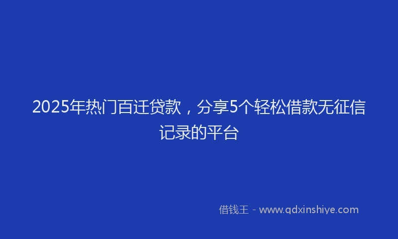2025年热门百迁贷款，分享5个轻松借款无征信记录的平台