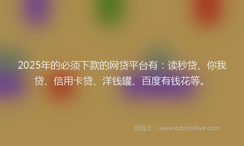 2025年的必须下款的网贷平台有：读秒贷、你我贷、信用卡贷、洋钱罐、百度有钱花等。