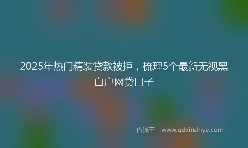 2025年热门精装贷款被拒，梳理5个最新无视黑白户网贷口子